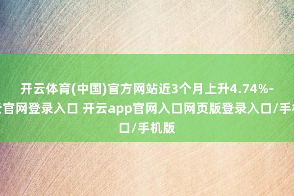开云体育(中国)官方网站近3个月上升4.74%-开云官网登录入口 开云app官网入口网页版登录入口/手机版