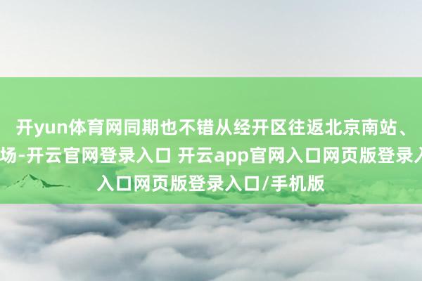 开yun体育网同期也不错从经开区往返北京南站、大兴国外机场-开云官网登录入口 开云app官网入口网页版登录入口/手机版