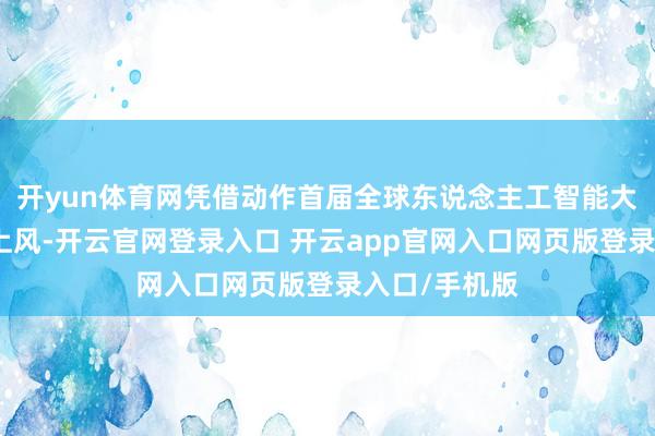 开yun体育网凭借动作首届全球东说念主工智能大会举办地的上风-开云官网登录入口 开云app官网入口网页版登录入口/手机版