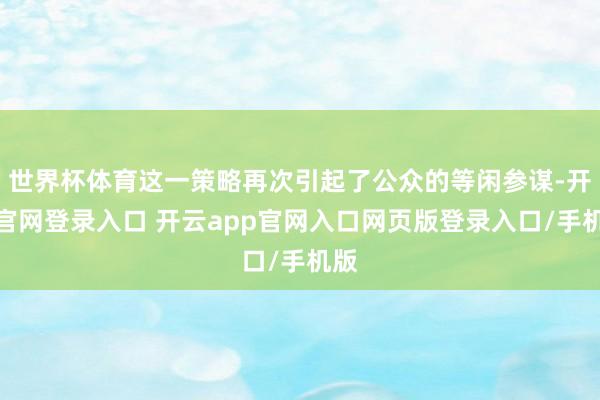 世界杯体育这一策略再次引起了公众的等闲参谋-开云官网登录入口 开云app官网入口网页版登录入口/手机版