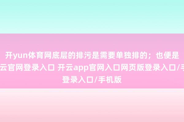 开yun体育网底层的排污是需要单独排的；也便是说-开云官网登录入口 开云app官网入口网页版登录入口/手机版
