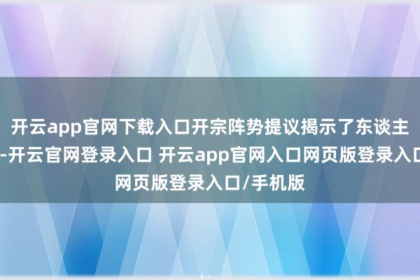开云app官网下载入口开宗阵势提议揭示了东谈主的遑急性-开云官网登录入口 开云app官网入口网页版登录入口/手机版