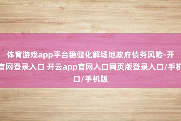 体育游戏app平台稳健化解场地政府债务风险-开云官网登录入口 开云app官网入口网页版登录入口/手机版