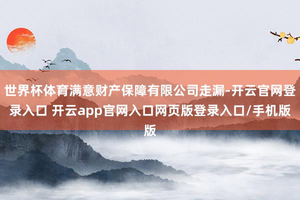 世界杯体育满意财产保障有限公司走漏-开云官网登录入口 开云app官网入口网页版登录入口/手机版