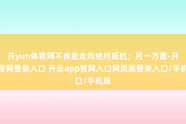 开yun体育网不肯意走向绝对抵抗；另一方面-开云官网登录入口 开云app官网入口网页版登录入口/手机版