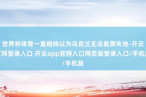 世界杯体育一直相持以为乌克兰无法复原失地-开云官网登录入口 开云app官网入口网页版登录入口/手机版