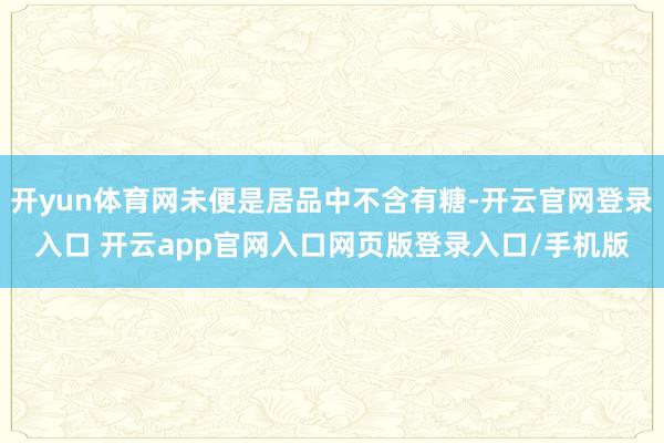 开yun体育网未便是居品中不含有糖-开云官网登录入口 开云app官网入口网页版登录入口/手机版