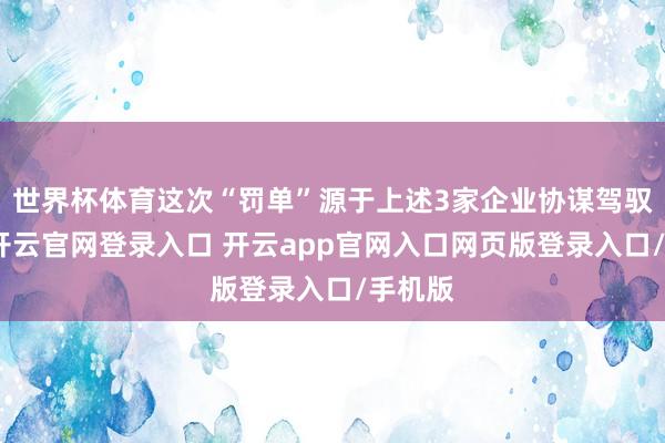 世界杯体育这次“罚单”源于上述3家企业协谋驾驭市集-开云官网登录入口 开云app官网入口网页版登录入口/手机版