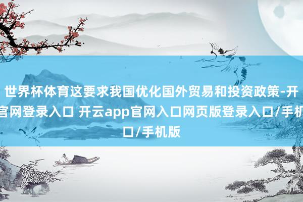世界杯体育这要求我国优化国外贸易和投资政策-开云官网登录入口 开云app官网入口网页版登录入口/手机版