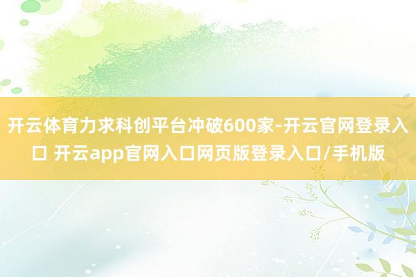 开云体育力求科创平台冲破600家-开云官网登录入口 开云app官网入口网页版登录入口/手机版