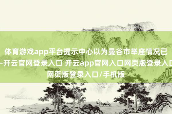 体育游戏app平台提示中心以为曼谷市举座情况已趋于得当-开云官网登录入口 开云app官网入口网页版登录入口/手机版