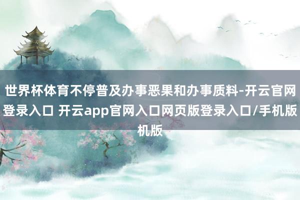 世界杯体育不停普及办事恶果和办事质料-开云官网登录入口 开云app官网入口网页版登录入口/手机版