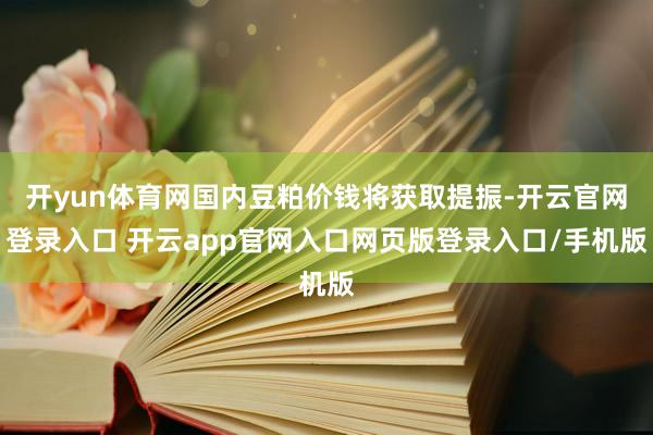 开yun体育网国内豆粕价钱将获取提振-开云官网登录入口 开云app官网入口网页版登录入口/手机版