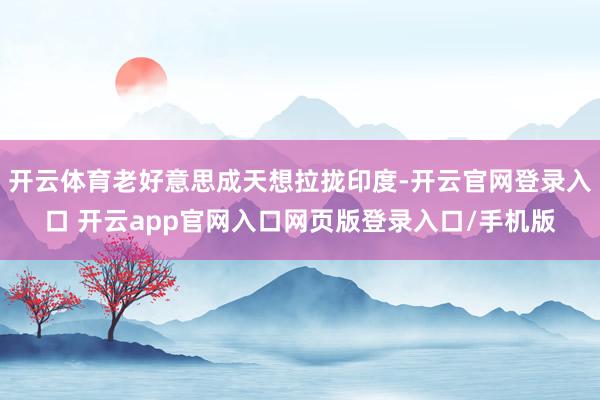 开云体育老好意思成天想拉拢印度-开云官网登录入口 开云app官网入口网页版登录入口/手机版