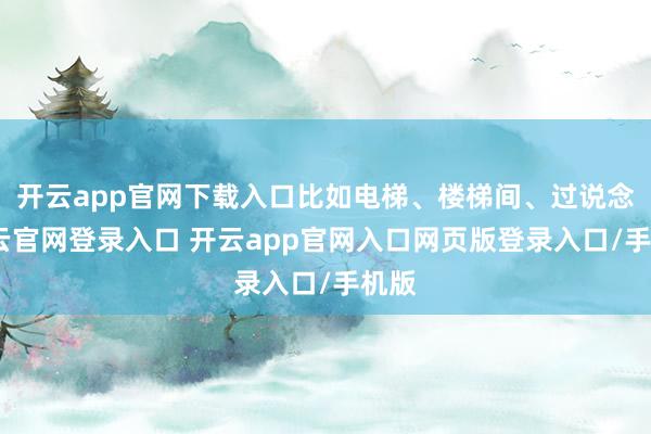 开云app官网下载入口比如电梯、楼梯间、过说念-开云官网登录入口 开云app官网入口网页版登录入口/手机版
