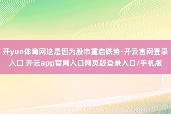 开yun体育网这是因为股市重启跌势-开云官网登录入口 开云app官网入口网页版登录入口/手机版