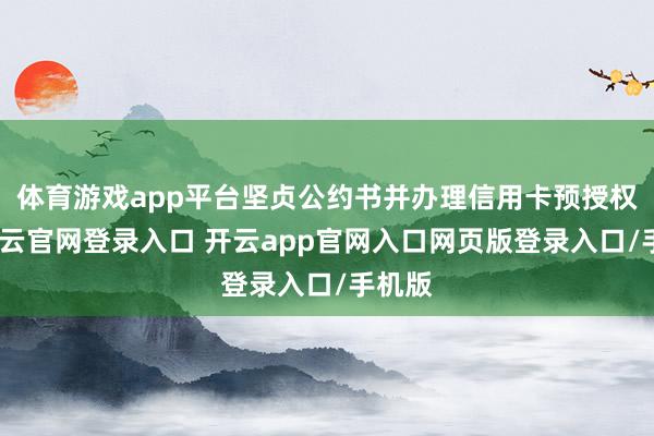 体育游戏app平台坚贞公约书并办理信用卡预授权后-开云官网登录入口 开云app官网入口网页版登录入口/手机版