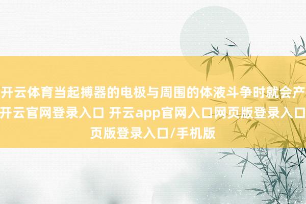 开云体育当起搏器的电极与周围的体液斗争时就会产生电流-开云官网登录入口 开云app官网入口网页版登录入口/手机版