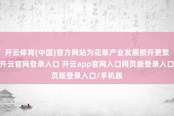 开云体育(中国)官方网站为花草产业发展掀开更繁密空间-开云官网登录入口 开云app官网入口网页版登录入口/手机版