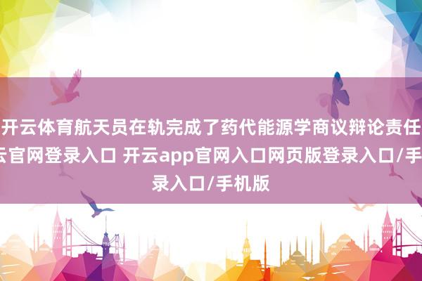 开云体育航天员在轨完成了药代能源学商议辩论责任-开云官网登录入口 开云app官网入口网页版登录入口/手机版