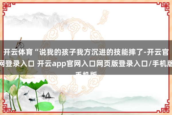开云体育“说我的孩子我方沉进的技能摔了-开云官网登录入口 开云app官网入口网页版登录入口/手机版