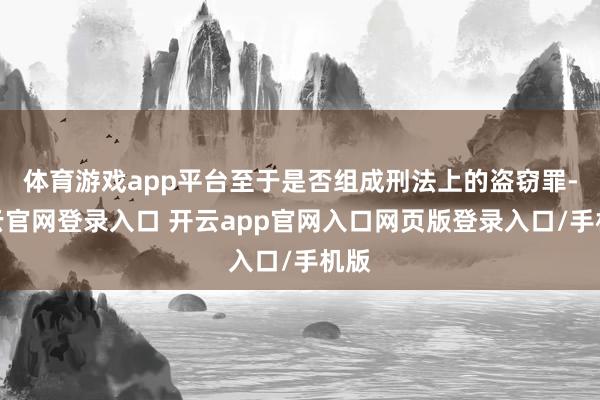 体育游戏app平台至于是否组成刑法上的盗窃罪-开云官网登录入口 开云app官网入口网页版登录入口/手机版