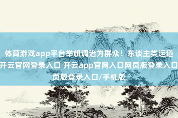 体育游戏app平台举旗调治为群众！东谈主类运道共同体-开云官网登录入口 开云app官网入口网页版登录入口/手机版