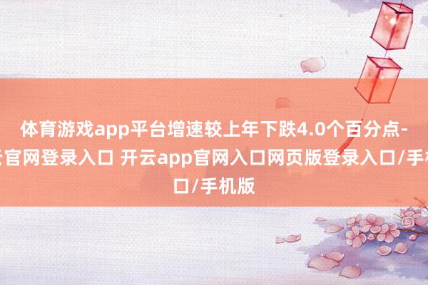 体育游戏app平台增速较上年下跌4.0个百分点-开云官网登录入口 开云app官网入口网页版登录入口/手机版