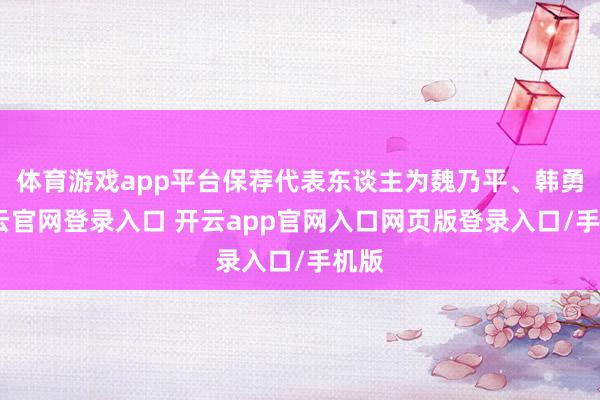 体育游戏app平台保荐代表东谈主为魏乃平、韩勇-开云官网登录入口 开云app官网入口网页版登录入口/手机版