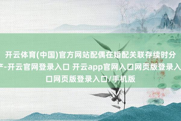 开云体育(中国)官方网站配偶在婚配关联存续时分所得的财产-开云官网登录入口 开云app官网入口网页版登录入口/手机版