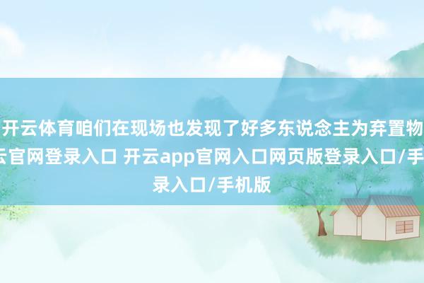 开云体育咱们在现场也发现了好多东说念主为弃置物-开云官网登录入口 开云app官网入口网页版登录入口/手机版