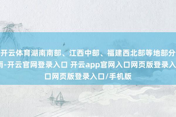开云体育湖南南部、江西中部、福建西北部等地部分地区有暴雨-开云官网登录入口 开云app官网入口网页版登录入口/手机版