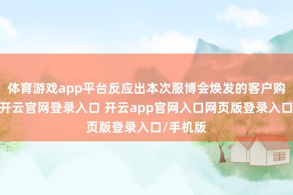 体育游戏app平台反应出本次服博会焕发的客户购买需求-开云官网登录入口 开云app官网入口网页版登录入口/手机版