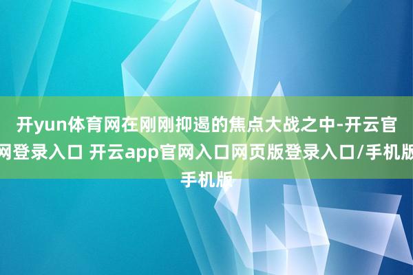 开yun体育网在刚刚抑遏的焦点大战之中-开云官网登录入口 开云app官网入口网页版登录入口/手机版