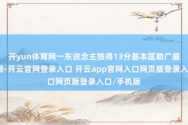 开yun体育网一东说念主独得13分基本匡助广厦队锁定胜局-开云官网登录入口 开云app官网入口网页版登录入口/手机版