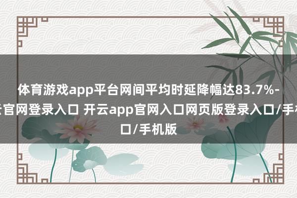 体育游戏app平台网间平均时延降幅达83.7%-开云官网登录入口 开云app官网入口网页版登录入口/手机版