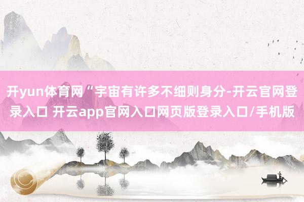开yun体育网“宇宙有许多不细则身分-开云官网登录入口 开云app官网入口网页版登录入口/手机版