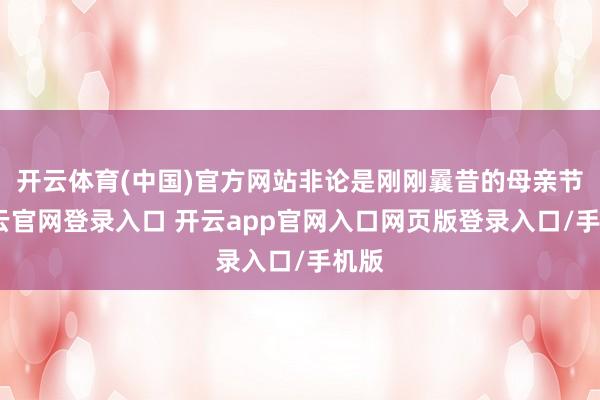 开云体育(中国)官方网站非论是刚刚曩昔的母亲节-开云官网登录入口 开云app官网入口网页版登录入口/手机版