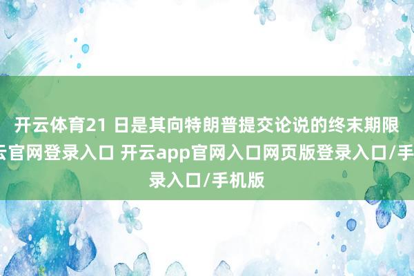 开云体育21 日是其向特朗普提交论说的终末期限-开云官网登录入口 开云app官网入口网页版登录入口/手机版