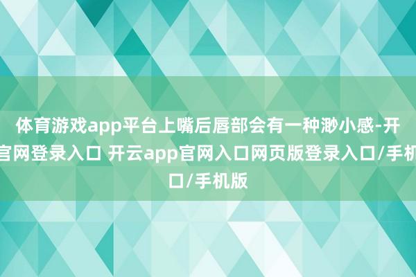体育游戏app平台上嘴后唇部会有一种渺小感-开云官网登录入口 开云app官网入口网页版登录入口/手机版
