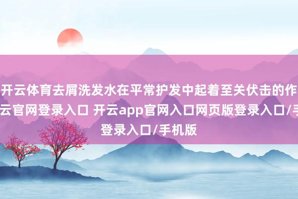 开云体育去屑洗发水在平常护发中起着至关伏击的作用-开云官网登录入口 开云app官网入口网页版登录入口/手机版