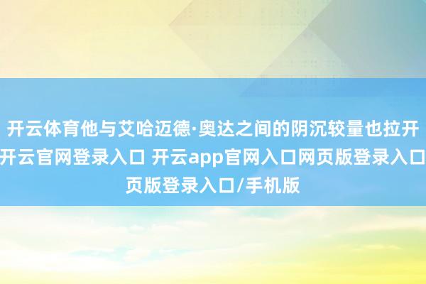 开云体育他与艾哈迈德·奥达之间的阴沉较量也拉开了帷幕-开云官网登录入口 开云app官网入口网页版登录入口/手机版
