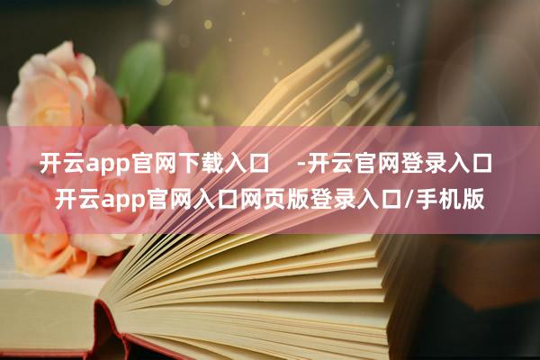 开云app官网下载入口    -开云官网登录入口 开云app官网入口网页版登录入口/手机版
