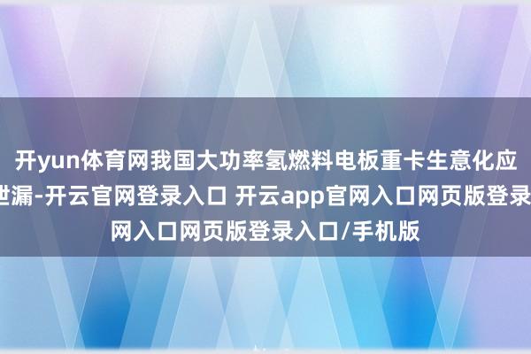 开yun体育网我国大功率氢燃料电板重卡生意化应用取得迫切泄漏-开云官网登录入口 开云app官网入口网页版登录入口/手机版