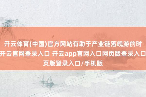 开云体育(中国)官方网站有助于产业链落魄游的时刻协同-开云官网登录入口 开云app官网入口网页版登录入口/手机版