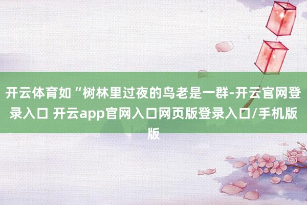 开云体育如“树林里过夜的鸟老是一群-开云官网登录入口 开云app官网入口网页版登录入口/手机版
