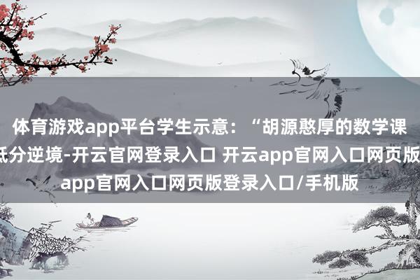 体育游戏app平台学生示意：“胡源憨厚的数学课让我透顶解脱了低分逆境-开云官网登录入口 开云app官网入口网页版登录入口/手机版