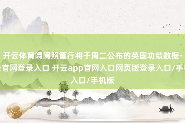 开云体育阛阓照管行将于周二公布的英国功绩数据-开云官网登录入口 开云app官网入口网页版登录入口/手机版