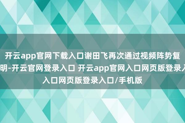 开云app官网下载入口谢田飞再次通过视频阵势复兴李雪琴声明-开云官网登录入口 开云app官网入口网页版登录入口/手机版