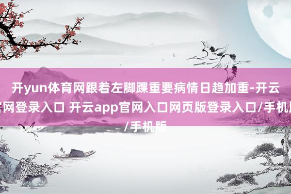开yun体育网跟着左脚踝重要病情日趋加重-开云官网登录入口 开云app官网入口网页版登录入口/手机版